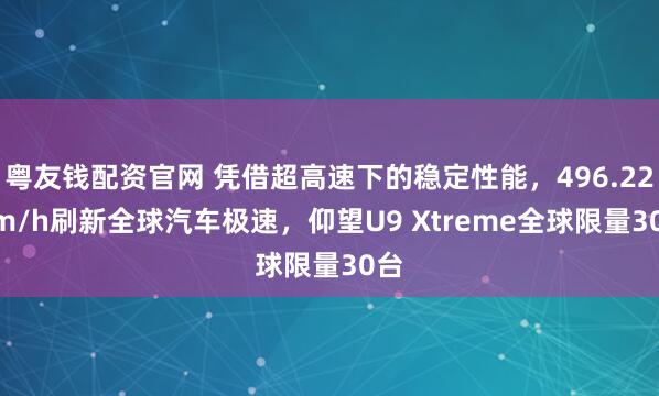粤友钱配资官网 凭借超高速下的稳定性能，496.22 km/h刷新全球汽车极速，仰望U9 Xtreme全球限量30台