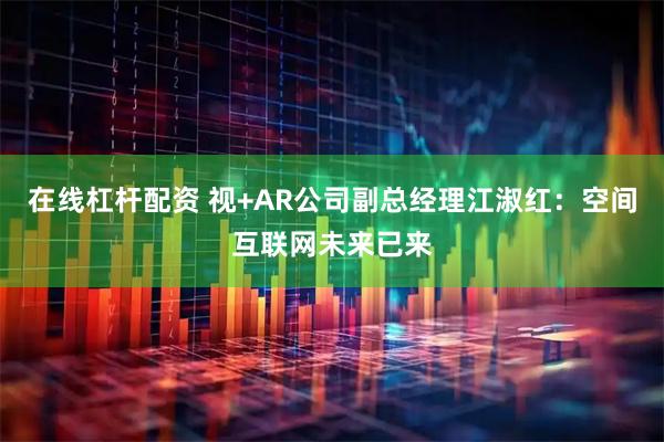 在线杠杆配资 视+AR公司副总经理江淑红:空间互联网未来已来