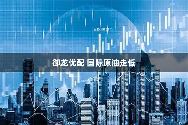 御龙优配 国际原油走低