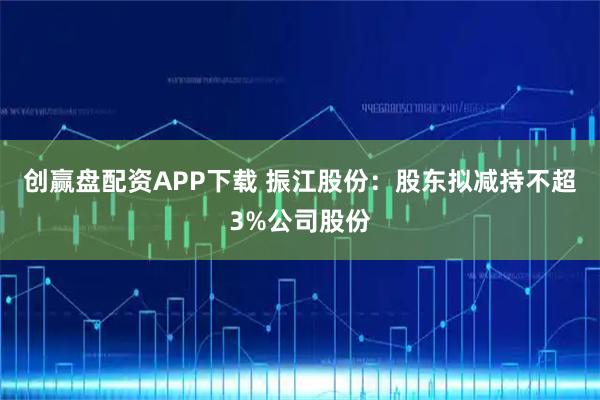 创赢盘配资APP下载 振江股份：股东拟减持不超3%公司股份