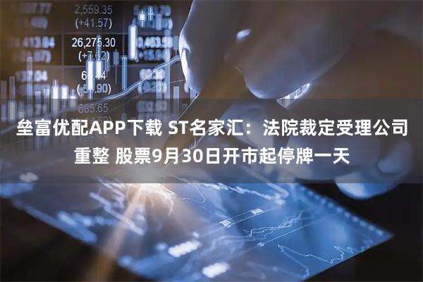 垒富优配APP下载 ST名家汇：法院裁定受理公司重整 股票9月30日开市起停牌一天