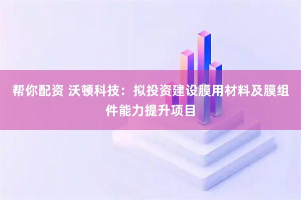 帮你配资 沃顿科技：拟投资建设膜用材料及膜组件能力提升项目