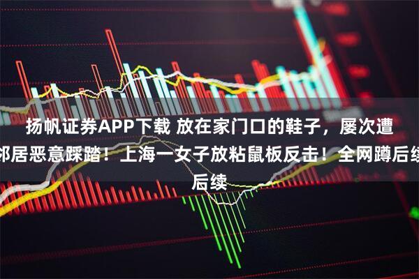 扬帆证券APP下载 放在家门口的鞋子，屡次遭邻居恶意踩踏！上海一女子放粘鼠板反击！全网蹲后续