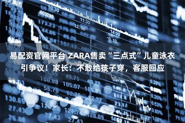 易配资官网平台 ZARA售卖“三点式”儿童泳衣引争议！家长：不敢给孩子穿，客服回应