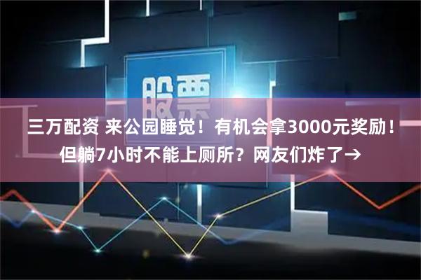 三万配资 来公园睡觉！有机会拿3000元奖励！但躺7小时不能上厕所？网友们炸了→