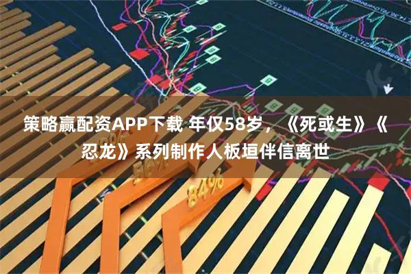 策略赢配资APP下载 年仅58岁,《死或生》《忍龙》系列制作人板垣伴信离世