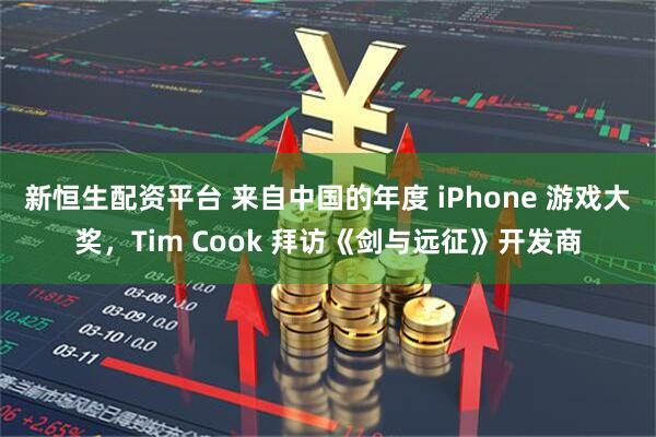新恒生配资平台 来自中国的年度 iPhone 游戏大奖,Tim Cook 拜访《剑与远征》开发商
