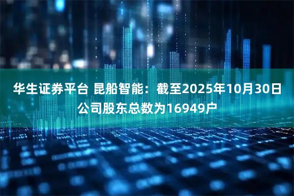 华生证券平台 昆船智能：截至2025年10月30日公司股东总数为16949户