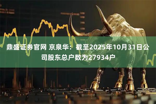 鼎盛证券官网 京泉华：截至2025年10月31日公司股东总户数为27934户