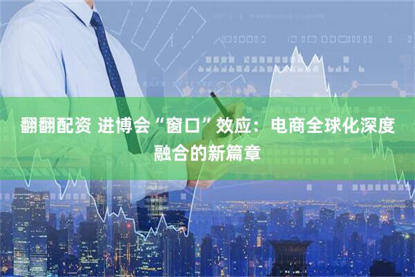 翻翻配资 进博会“窗口”效应:电商全球化深度融合的新篇章