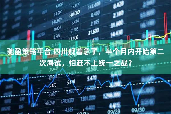 驰盈策略平台 四川舰着急了，半个月内开始第二次海试，怕赶不上统一之战？