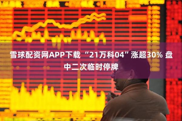 雪球配资网APP下载 “21万科04”涨超30% 盘中二次临时停牌