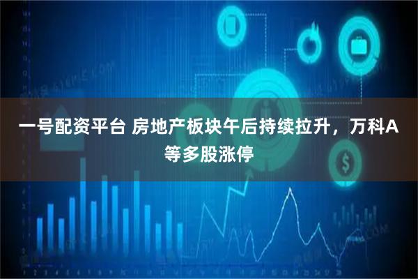 一号配资平台 房地产板块午后持续拉升，万科A等多股涨停