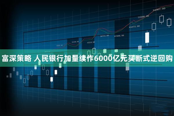 富深策略 人民银行加量续作6000亿元买断式逆回购
