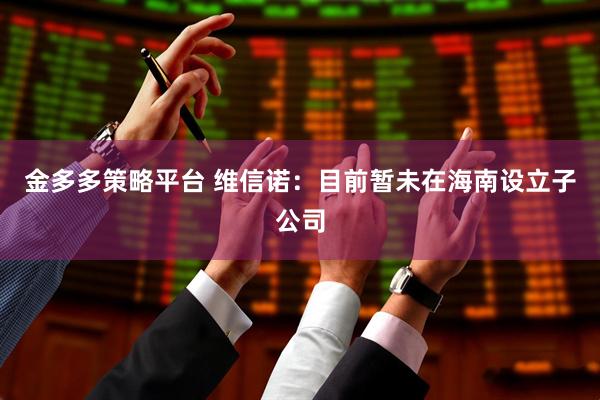 金多多策略平台 维信诺：目前暂未在海南设立子公司
