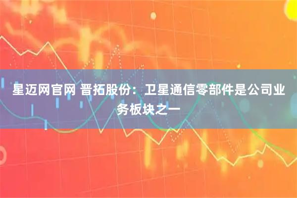 星迈网官网 晋拓股份：卫星通信零部件是公司业务板块之一
