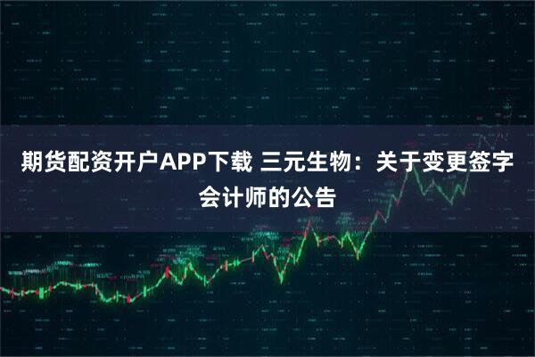 期货配资开户APP下载 三元生物:关于变更签字会计师的公告