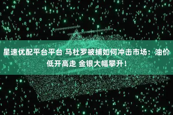 星速优配平台平台 马杜罗被捕如何冲击市场：油价低开高走 金银大幅攀升！