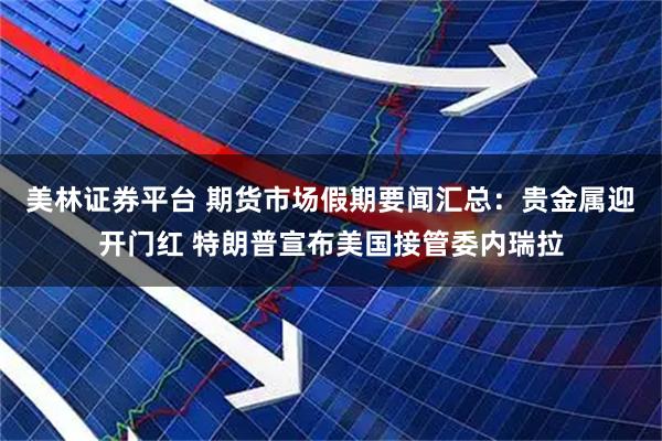 美林证券平台 期货市场假期要闻汇总：贵金属迎开门红 特朗普宣布美国接管委内瑞拉