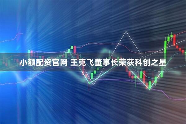 小额配资官网 王克飞董事长荣获科创之星