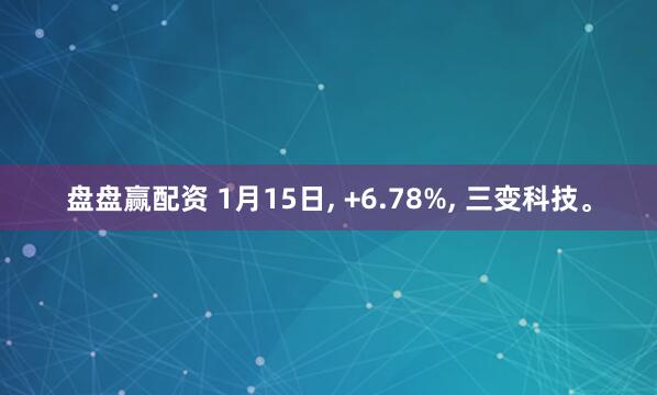 盘盘赢配资 1月15日, +6.78%, 三变科技。