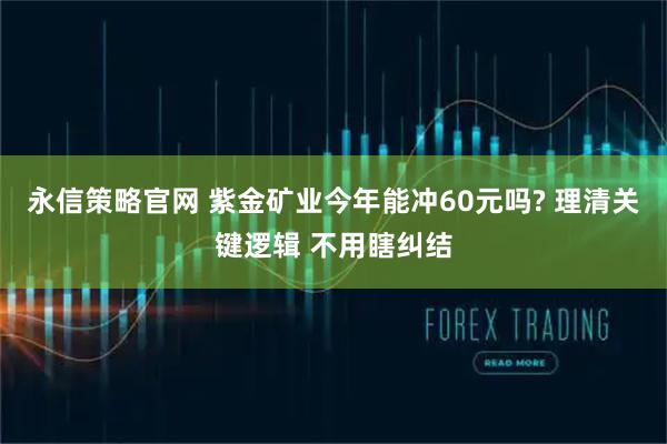 永信策略官网 紫金矿业今年能冲60元吗? 理清关键逻辑 不用瞎纠结