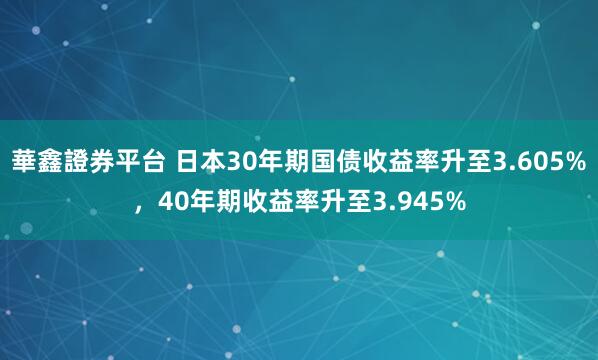華鑫證券平台 日本30年期国债收益率升至3.605%，40年期收益率升至3.945%
