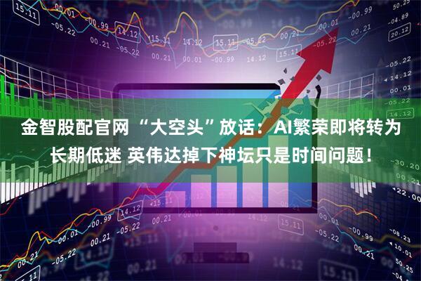 金智股配官网 “大空头”放话：AI繁荣即将转为长期低迷 英伟达掉下神坛只是时间问题！