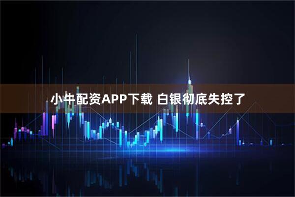小牛配资APP下载 白银彻底失控了