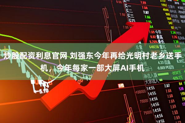 炒股配资利息官网 刘强东今年再给光明村老乡送手机，今年每家一部大屏AI手机