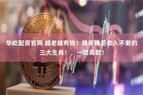 华屹配资官网 越老越有钱！晚年睡后收入不断的三大生肖！，一路高歌！
