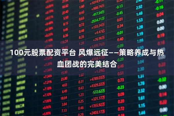 100元股票配资平台 风爆远征——策略养成与热血团战的完美结合