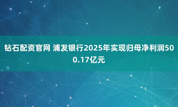 钻石配资官网 浦发银行2025年实现归母净利润500.17亿元