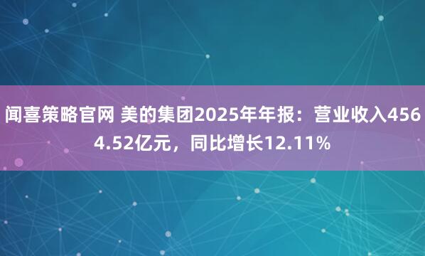 闻喜策略官网 美的集团2025年年报：营业收入4564.52亿元，同比增长12.11%