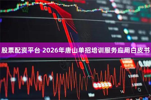 股票配资平台 2026年唐山单招培训服务应用白皮书