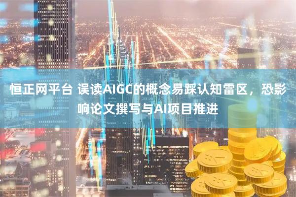 恒正网平台 误读AIGC的概念易踩认知雷区，恐影响论文撰写与AI项目推进
