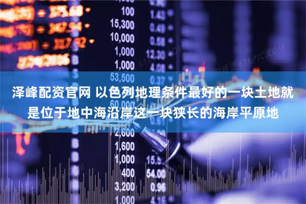 泽峰配资官网 以色列地理条件最好的一块土地就是位于地中海沿岸这一块狭长的海岸平原地
