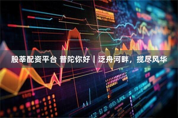 股莘配资平台 普陀你好｜泛舟河畔，揽尽风华