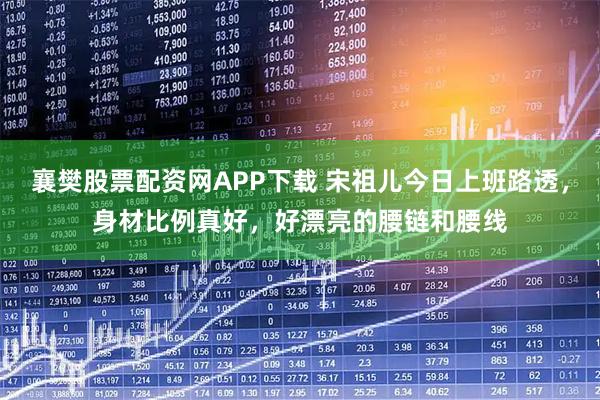 襄樊股票配资网APP下载 宋祖儿今日上班路透，身材比例真好，好漂亮的腰链和腰线