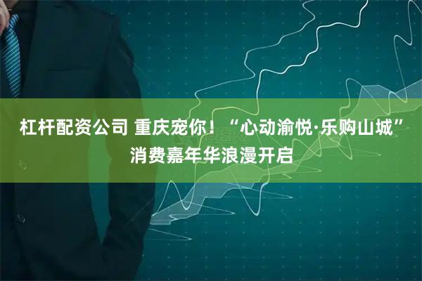 杠杆配资公司 重庆宠你！“心动渝悦·乐购山城”消费嘉年华浪漫开启