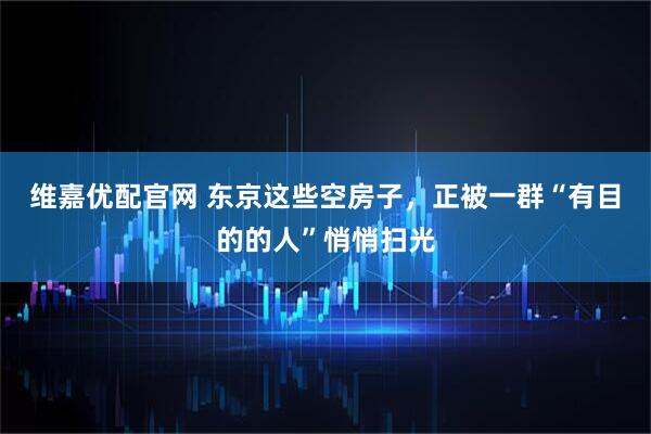 维嘉优配官网 东京这些空房子，正被一群“有目的的人”悄悄扫光