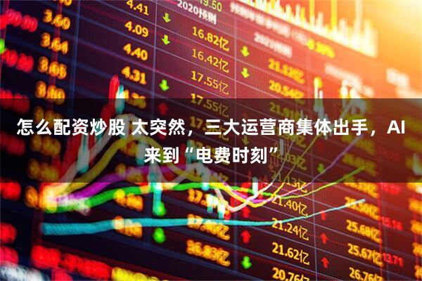 怎么配资炒股 太突然，三大运营商集体出手，AI来到“电费时刻”