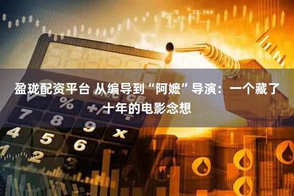 盈珑配资平台 从编导到“阿嬷”导演：一个藏了十年的电影念想