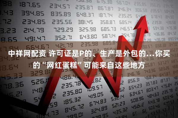 中祥网配资 许可证是P的、生产是外包的…你买的“网红蛋糕”可能来自这些地方
