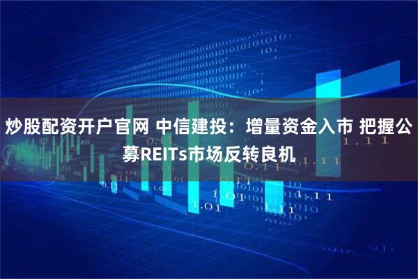 炒股配资开户官网 中信建投:增量资金入市 把握公募REITs市场反转良机