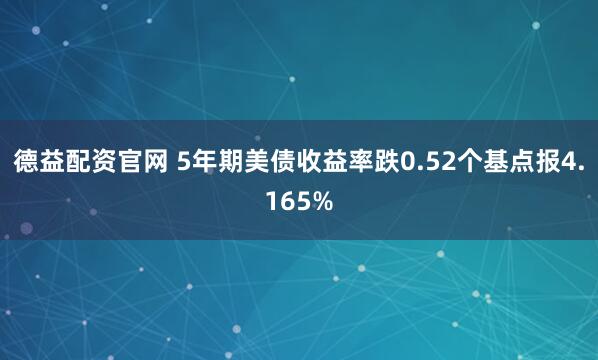 德益配资官网 5年期美债收益率跌0.52个基点报4.165%