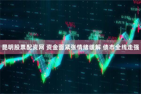 昆明股票配资网 资金面紧张情绪缓解 债市全线走强