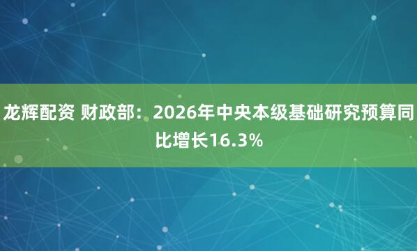 龙辉配资 财政部：2026年中央本级基础研究预算同比增长16.3%