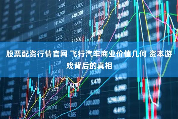 股票配资行情官网 飞行汽车商业价值几何 资本游戏背后的真相