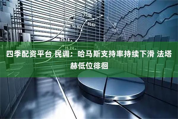 四季配资平台 民调：哈马斯支持率持续下滑 法塔赫低位徘徊
